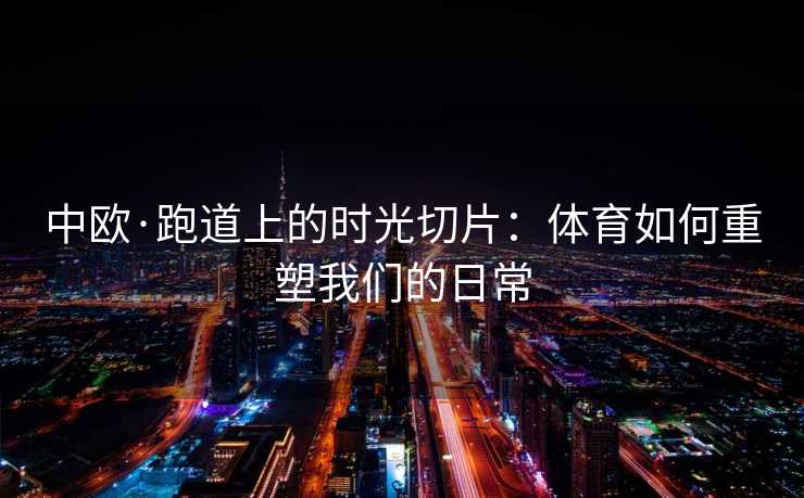 中欧·跑道上的时光切片：体育如何重塑我们的日常