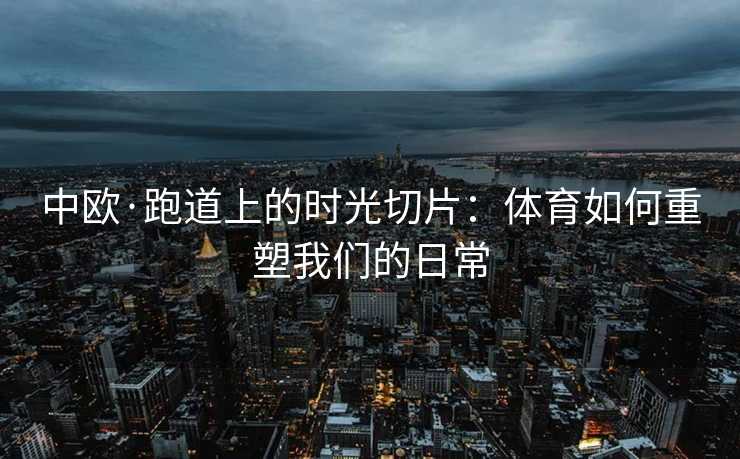 中欧·跑道上的时光切片：体育如何重塑我们的日常
