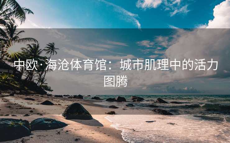中欧·海沧体育馆：城市肌理中的活力图腾