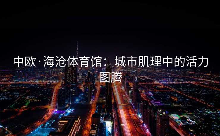 中欧·海沧体育馆：城市肌理中的活力图腾