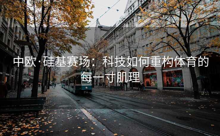 中欧·硅基赛场：科技如何重构体育的每一寸肌理
