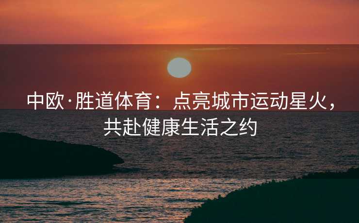 中欧·胜道体育：点亮城市运动星火，共赴健康生活之约