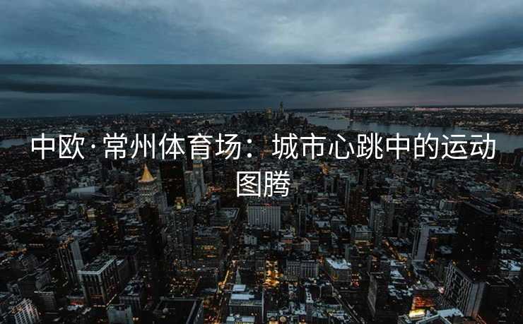中欧·常州体育场：城市心跳中的运动图腾