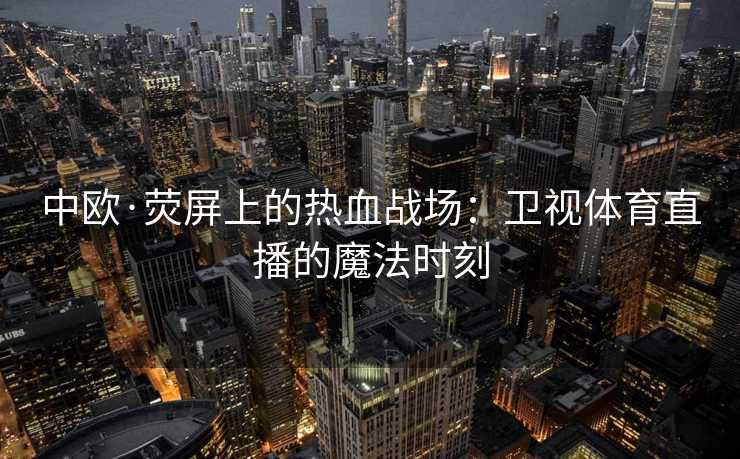 中欧·荧屏上的热血战场：卫视体育直播的魔法时刻