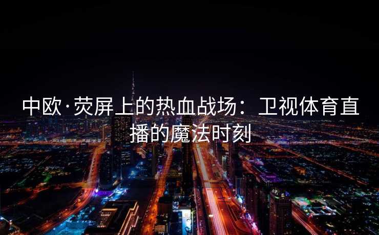 中欧·荧屏上的热血战场：卫视体育直播的魔法时刻