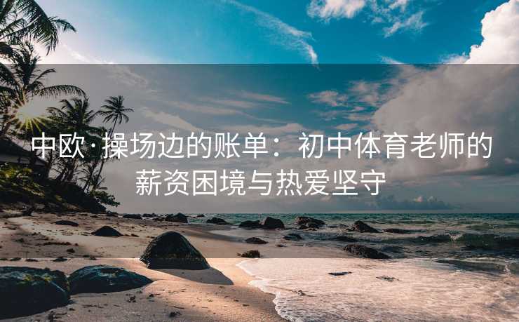 中欧·操场边的账单：初中体育老师的薪资困境与热爱坚守