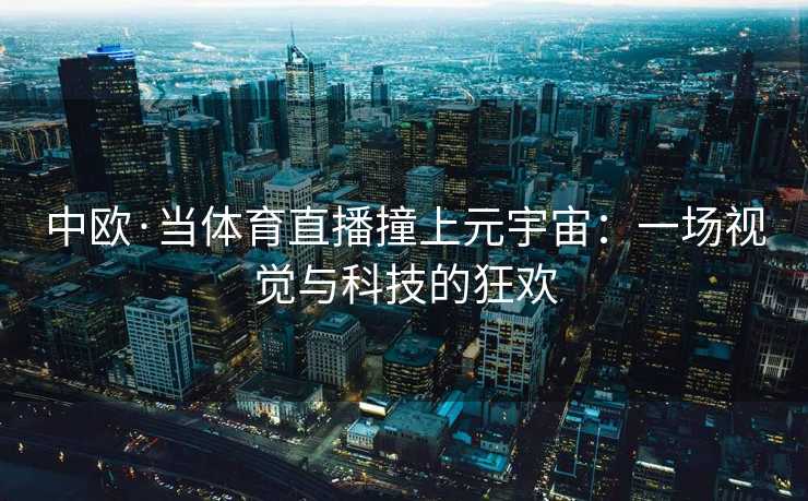 中欧·当体育直播撞上元宇宙：一场视觉与科技的狂欢