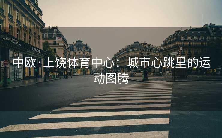 中欧·上饶体育中心：城市心跳里的运动图腾