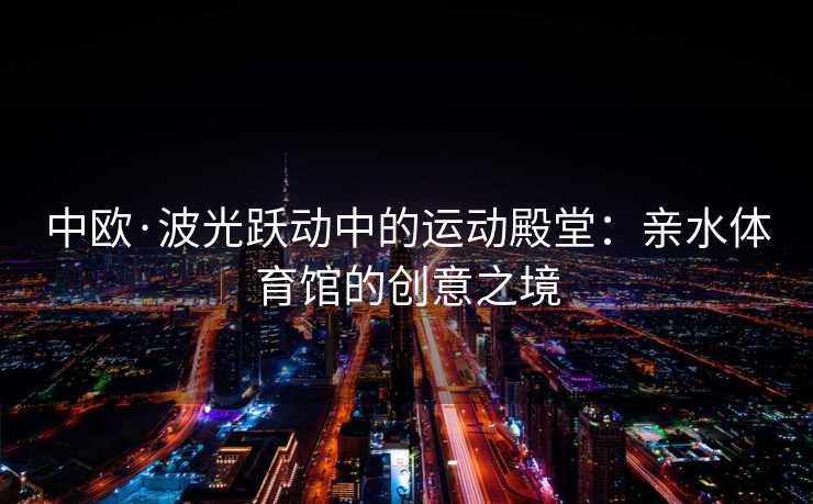 中欧·波光跃动中的运动殿堂：亲水体育馆的创意之境