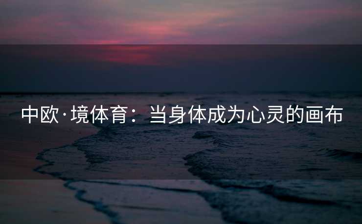 中欧·境体育：当身体成为心灵的画布