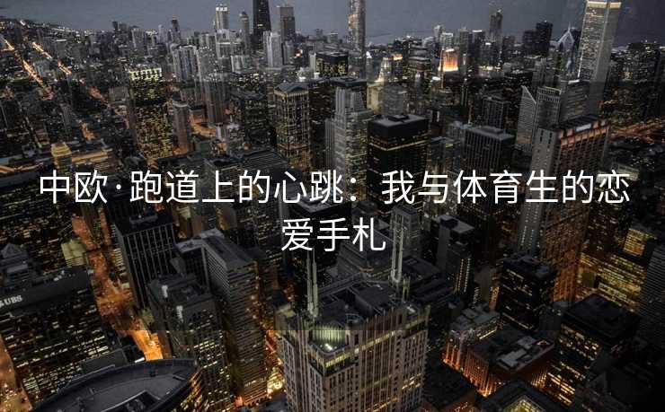 中欧·跑道上的心跳：我与体育生的恋爱手札