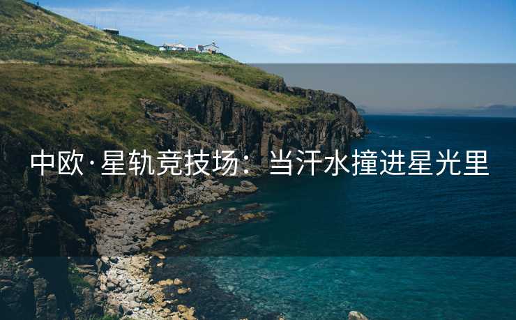 中欧·星轨竞技场：当汗水撞进星光里