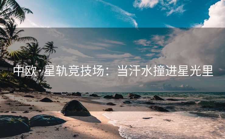 中欧·星轨竞技场：当汗水撞进星光里