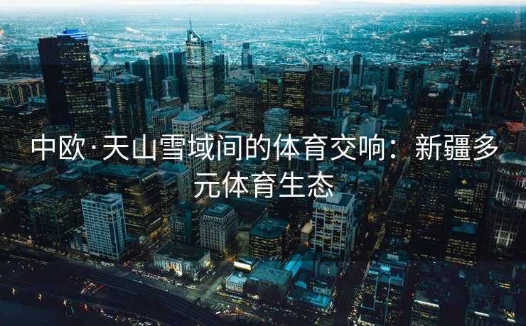 中欧·天山雪域间的体育交响：新疆多元体育生态