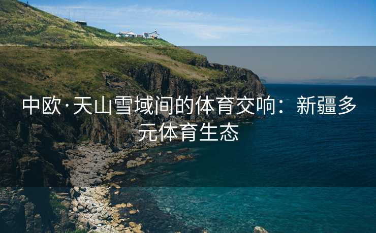 中欧·天山雪域间的体育交响：新疆多元体育生态