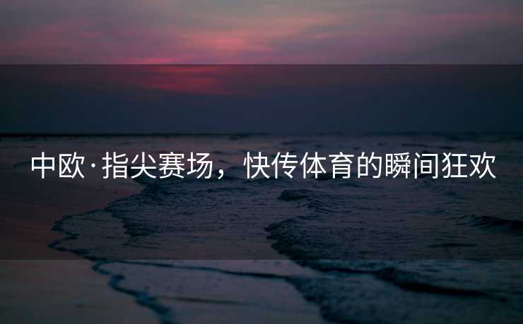 中欧·指尖赛场，快传体育的瞬间狂欢