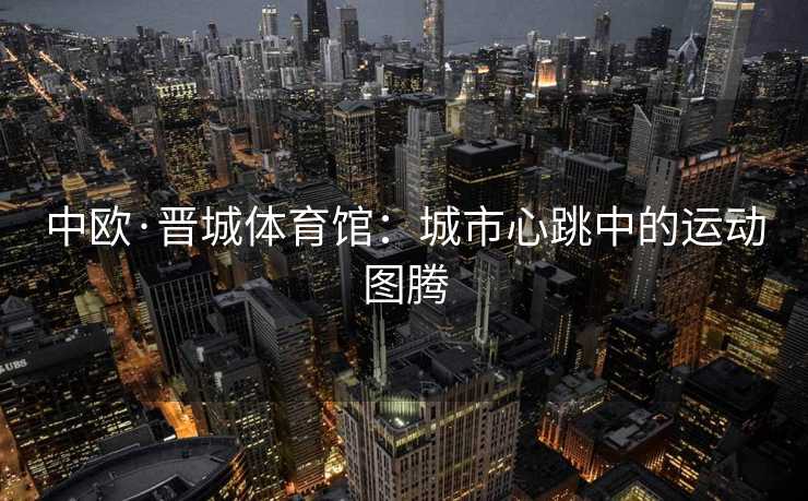 中欧·晋城体育馆：城市心跳中的运动图腾