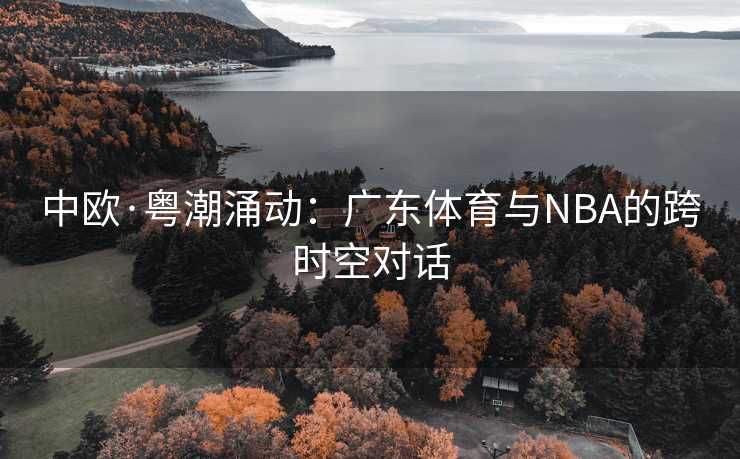 中欧·粤潮涌动：广东体育与NBA的跨时空对话