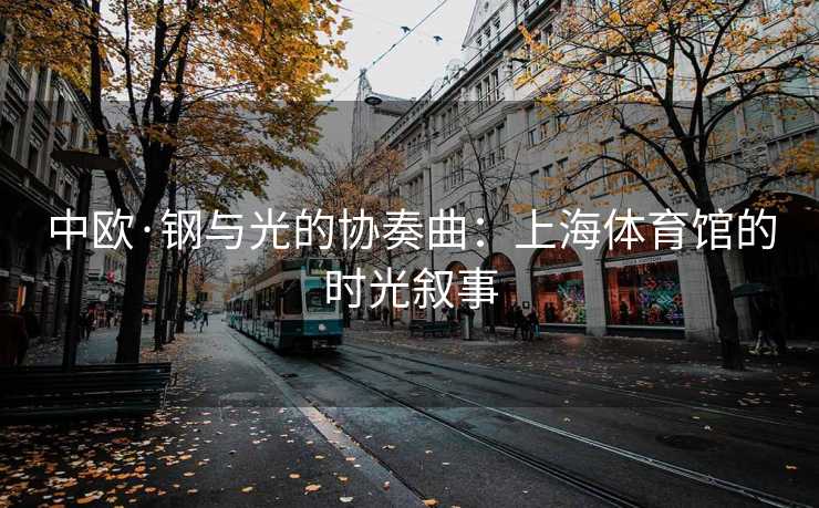 中欧·钢与光的协奏曲：上海体育馆的时光叙事