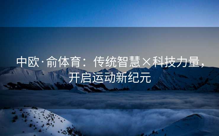 中欧·俞体育：传统智慧×科技力量，开启运动新纪元