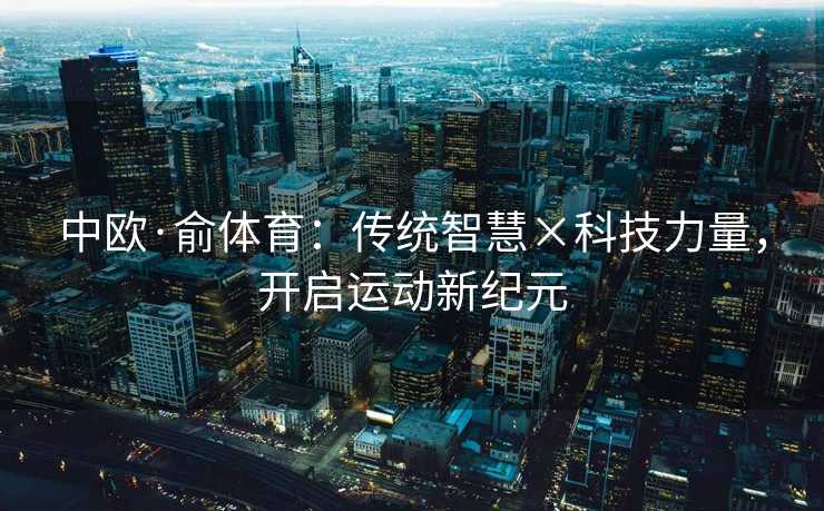 中欧·俞体育：传统智慧×科技力量，开启运动新纪元