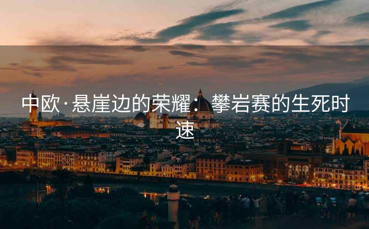 中欧·悬崖边的荣耀：攀岩赛的生死时速
