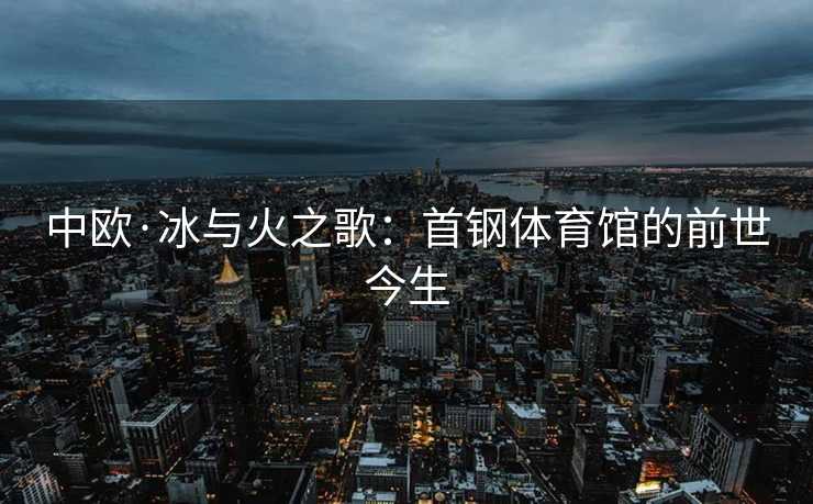 中欧·冰与火之歌：首钢体育馆的前世今生