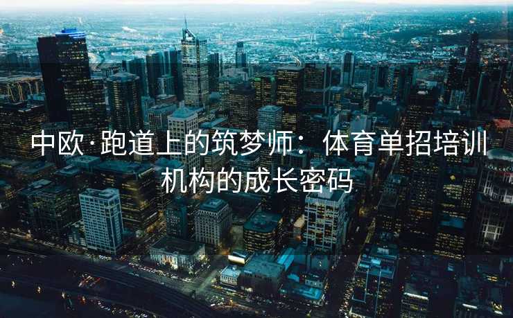 中欧·跑道上的筑梦师：体育单招培训机构的成长密码