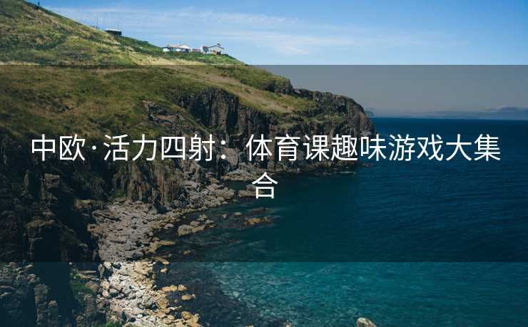 中欧·活力四射：体育课趣味游戏大集合