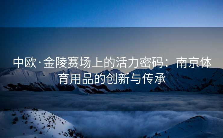 中欧·金陵赛场上的活力密码：南京体育用品的创新与传承