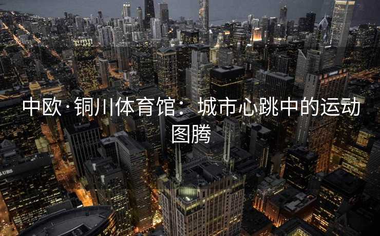 中欧·铜川体育馆：城市心跳中的运动图腾