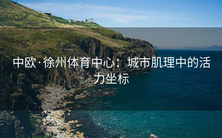 中欧·徐州体育中心：城市肌理中的活力坐标