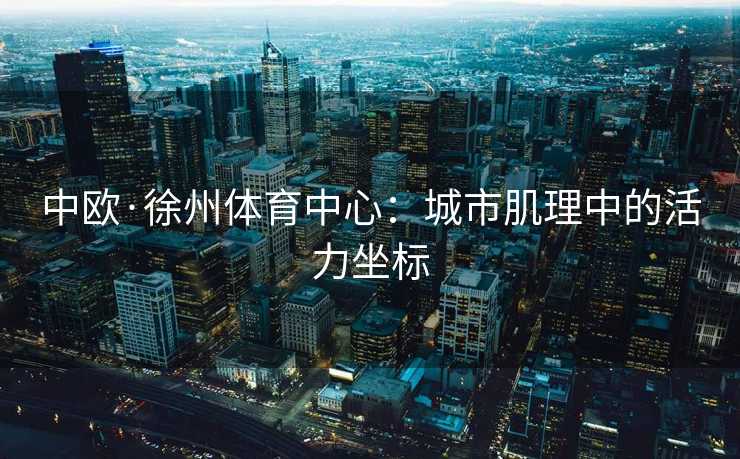 中欧·徐州体育中心：城市肌理中的活力坐标
